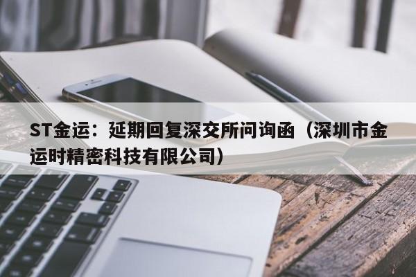 ST金运：延期回复深交所问询函（深圳市金运时精密科技有限公司）