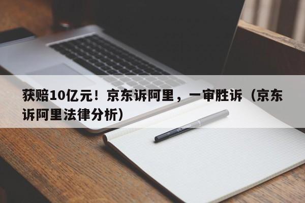 获赔10亿元！京东诉阿里，一审胜诉（京东诉阿里法律分析）