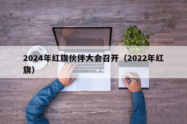 2024年红旗伙伴大会召开（2022年红旗）