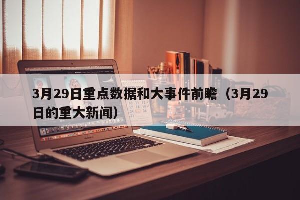 3月29日重点数据和大事件前瞻（3月29日的重大新闻）