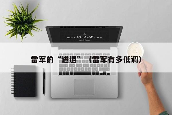 雷军的“进退”（雷军有多低调）