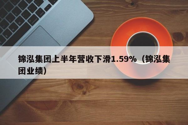 锦泓集团上半年营收下滑1.59%（锦泓集团业绩）