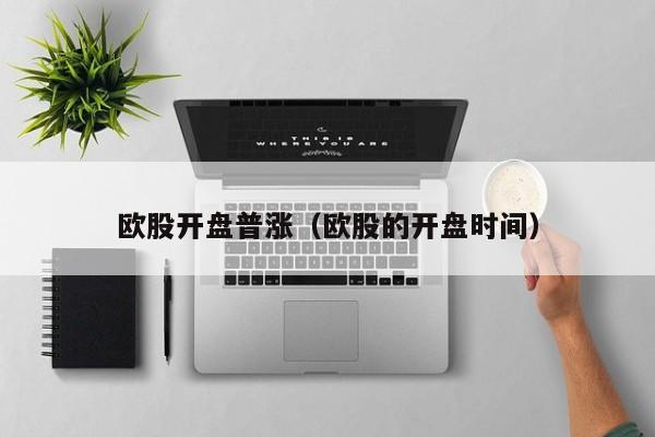 欧股开盘普涨（欧股的开盘时间）