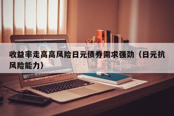 收益率走高高风险日元债券需求强劲（日元抗风险能力）