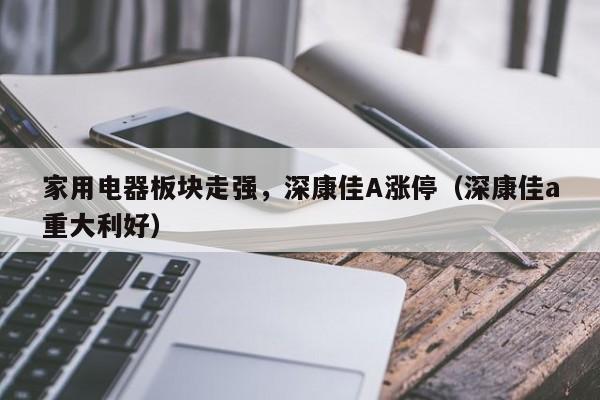 家用电器板块走强，深康佳A涨停（深康佳a重大利好）
