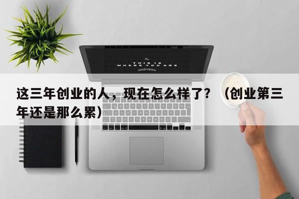 这三年创业的人，现在怎么样了？（创业第三年还是那么累）