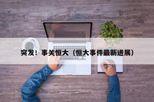 突发！事关恒大（恒大事件最新进展）