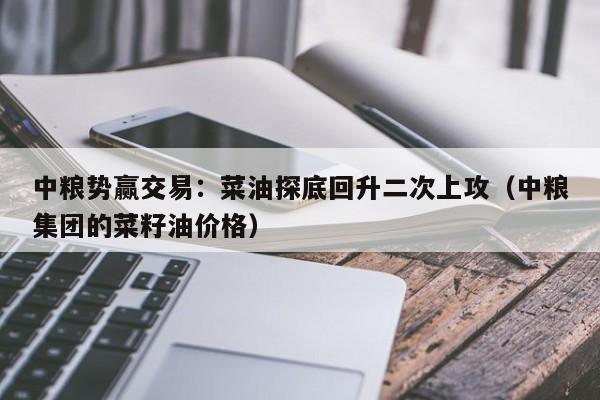 中粮势赢交易：菜油探底回升二次上攻（中粮集团的菜籽油价格）