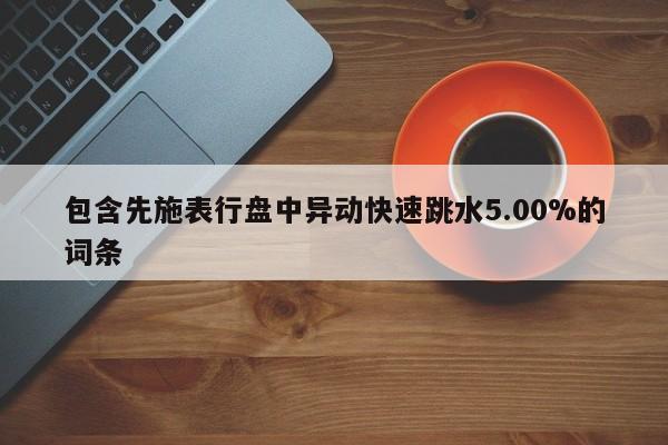 包含先施表行盘中异动快速跳水5.00%的词条