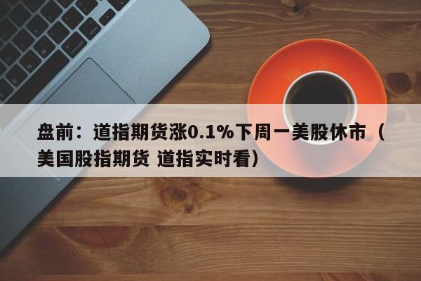 盘前：道指期货涨0.1%下周一美股休市（美国股指期货 道指实时看）