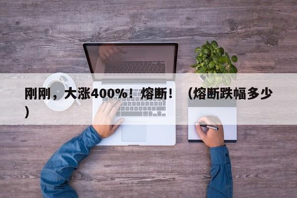 刚刚，大涨400%！熔断！（熔断跌幅多少）