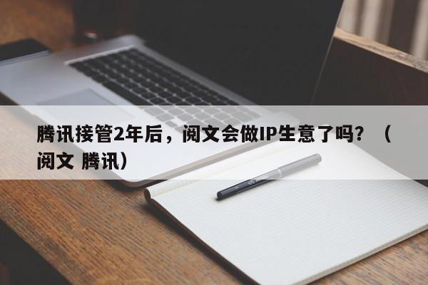 腾讯接管2年后，阅文会做IP生意了吗？（阅文 腾讯）