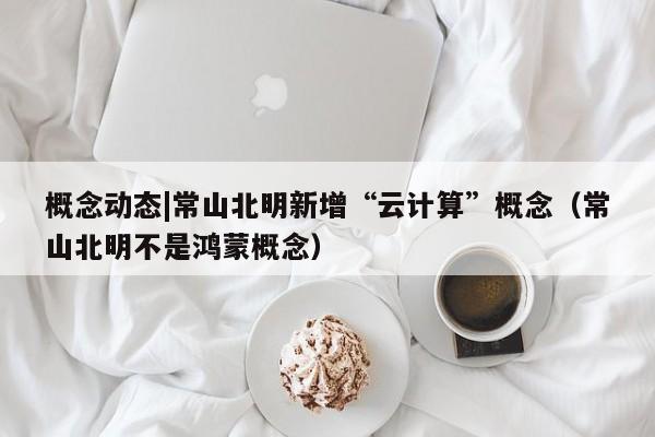 概念动态|常山北明新增“云计算”概念（常山北明不是鸿蒙概念）