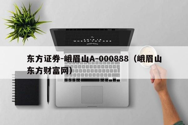 东方证券-峨眉山A-000888（峨眉山东方财富网）