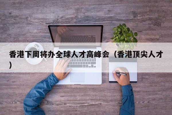 香港下周将办全球人才高峰会（香港顶尖人才）