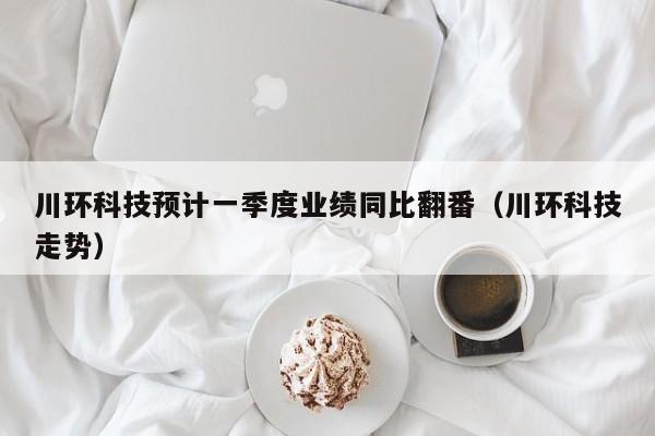 川环科技预计一季度业绩同比翻番（川环科技走势）
