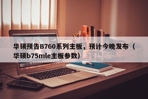 华硕预告B760系列主板，预计今晚发布（华硕b75mle主板参数）