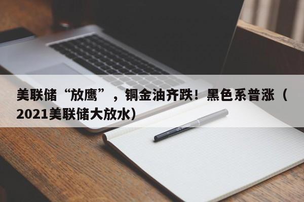 美联储“放鹰”，铜金油齐跌！黑色系普涨（2021美联储大放水）