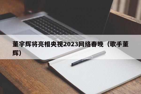 董宇辉将亮相央视2023网络春晚（歌手董辉）