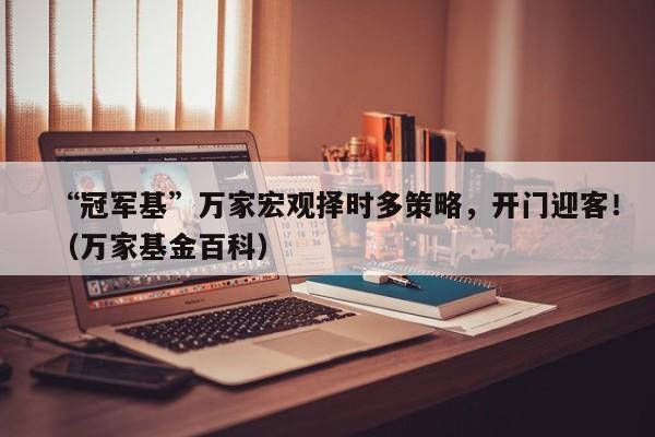 “冠军基”万家宏观择时多策略，开门迎客！（万家基金百科）