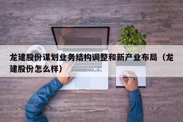 龙建股份谋划业务结构调整和新产业布局（龙建股份怎么样）