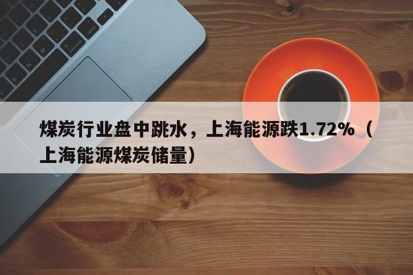 煤炭行业盘中跳水，上海能源跌1.72%（上海能源煤炭储量）