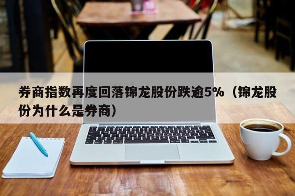 券商指数再度回落锦龙股份跌逾5%（锦龙股份为什么是券商）