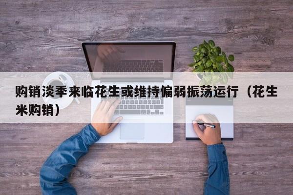 购销淡季来临花生或维持偏弱振荡运行（花生米购销）