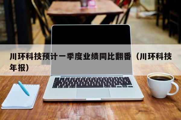 川环科技预计一季度业绩同比翻番（川环科技年报）