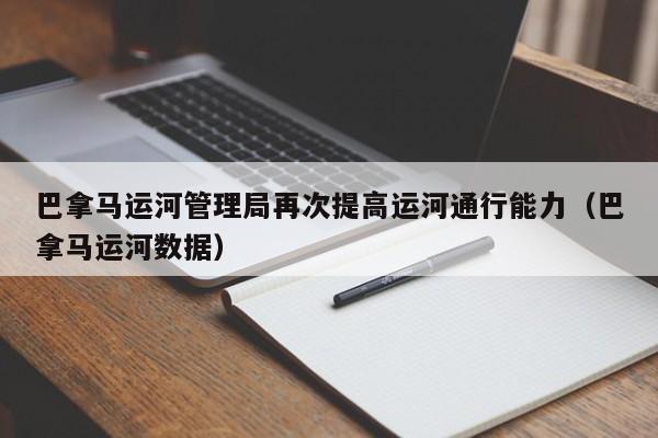 巴拿马运河管理局再次提高运河通行能力（巴拿马运河数据）