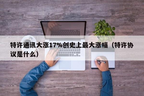 特许通讯大涨17%创史上最大涨幅（特许协议是什么）