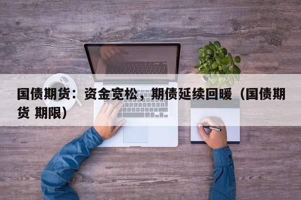 国债期货：资金宽松，期债延续回暖（国债期货 期限）
