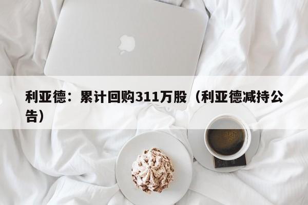 利亚德：累计回购311万股（利亚德减持公告）