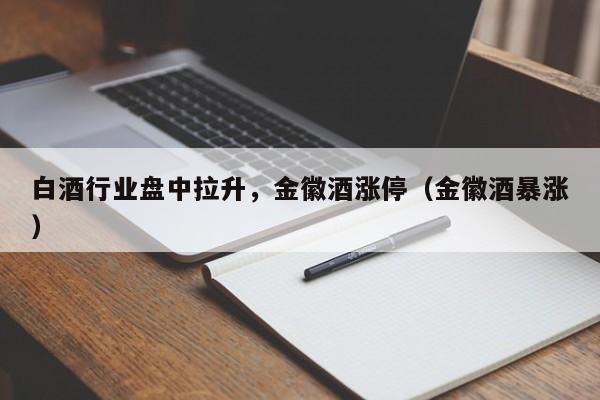 白酒行业盘中拉升，金徽酒涨停（金徽酒暴涨）