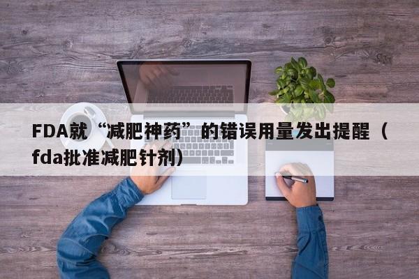 FDA就“减肥神药”的错误用量发出提醒（fda批准减肥针剂）