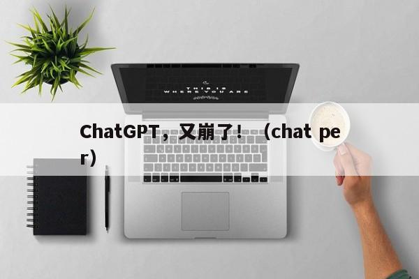 ChatGPT，又崩了！（chat per）