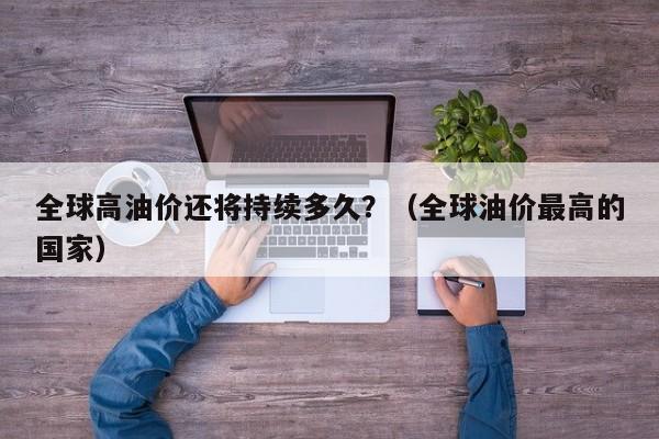 全球高油价还将持续多久？（全球油价最高的国家）