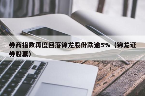 券商指数再度回落锦龙股份跌逾5%（锦龙证券股票）
