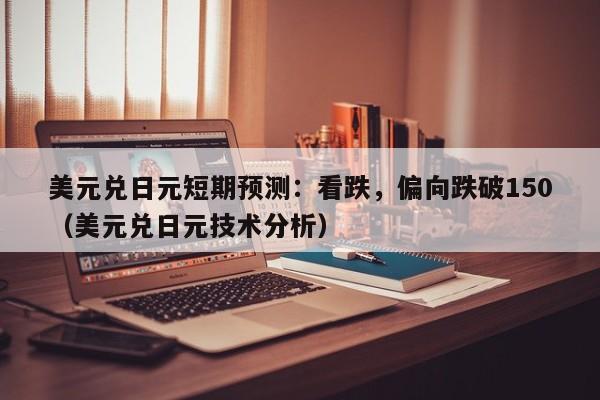 美元兑日元短期预测：看跌，偏向跌破150（美元兑日元技术分析）