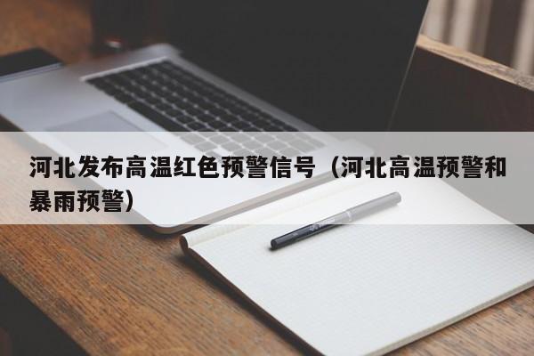 河北发布高温红色预警信号（河北高温预警和暴雨预警）