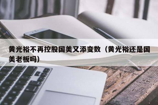 黄光裕不再控股国美又添变数（黄光裕还是国美老板吗）