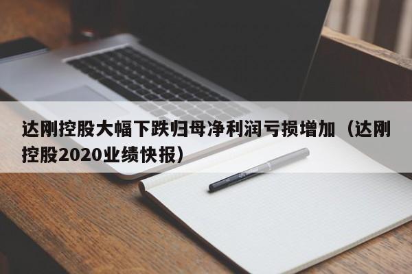 达刚控股大幅下跌归母净利润亏损增加（达刚控股2020业绩快报）