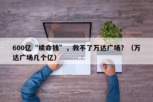 600亿“续命钱”，救不了万达广场？（万达广场几个亿）