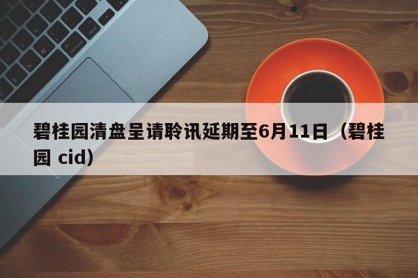 碧桂园清盘呈请聆讯延期至6月11日（碧桂园 cid）